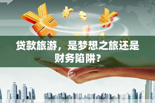 永登贷款旅游，是梦想之旅还是财务陷阱？