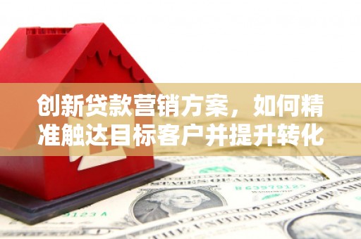 永登创新贷款营销方案，如何精准触达目标客户并提升转化率