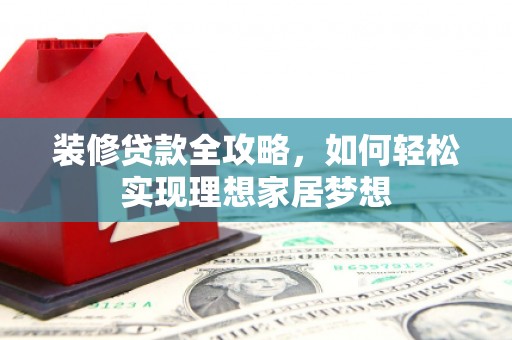 永登装修贷款全攻略，如何轻松实现理想家居梦想