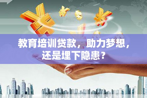 永登教育培训贷款，助力梦想，还是埋下隐患？
