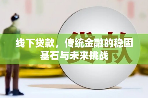 永登线下贷款，传统金融的稳固基石与未来挑战