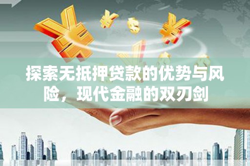 永登探索无抵押贷款的优势与风险，现代金融的双刃剑