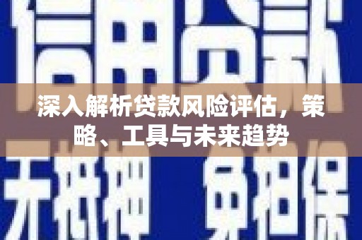 永登深入解析贷款风险评估，策略、工具与未来趋势