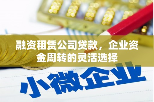 永登融资租赁公司贷款，企业资金周转的灵活选择