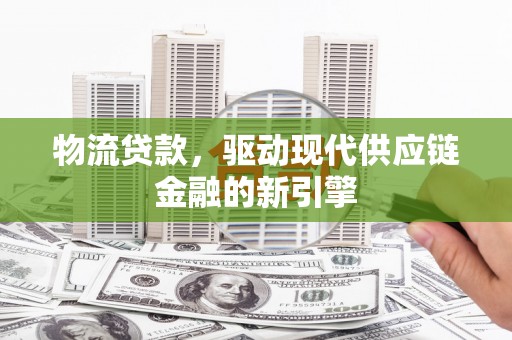 永登物流贷款，驱动现代供应链金融的新引擎