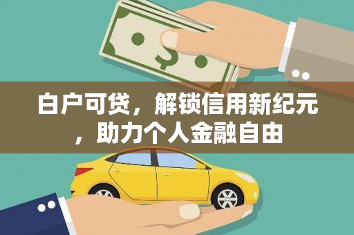 永登白户可贷，解锁信用新纪元，助力个人金融自由