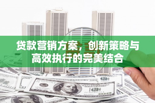 永登贷款营销方案，创新策略与高效执行的完美结合