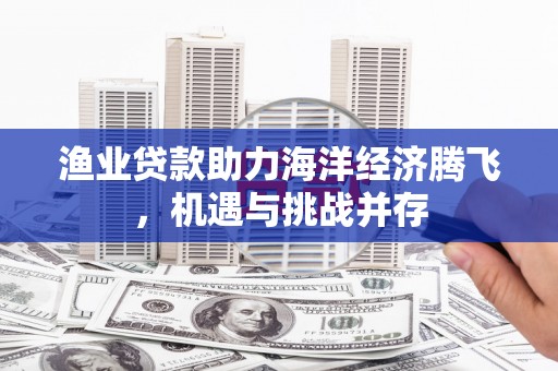 永登渔业贷款助力海洋经济腾飞，机遇与挑战并存
