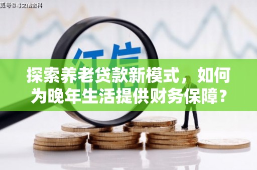 永登探索养老贷款新模式，如何为晚年生活提供财务保障？