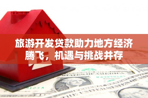 永登旅游开发贷款助力地方经济腾飞，机遇与挑战并存