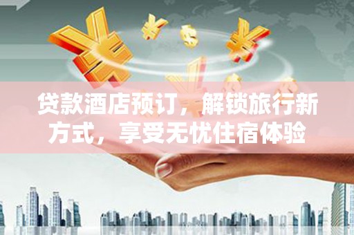 永登贷款酒店预订，解锁旅行新方式，享受无忧住宿体验