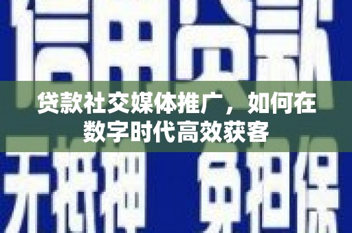 永登贷款社交媒体推广，如何在数字时代高效获客