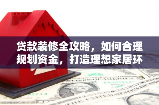 永登贷款装修全攻略，如何合理规划资金，打造理想家居环境