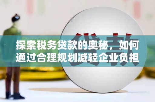永登探索税务贷款的奥秘，如何通过合理规划减轻企业负担