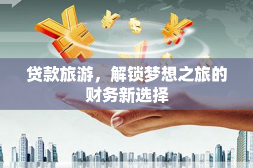 永登贷款旅游，解锁梦想之旅的财务新选择