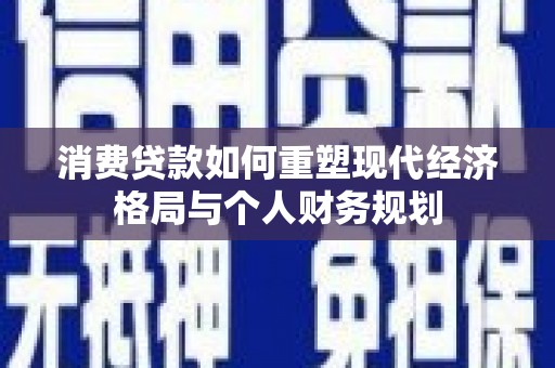 永登消费贷款如何重塑现代经济格局与个人财务规划