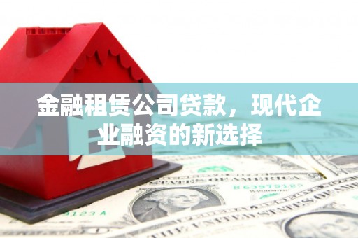 永登金融租赁公司贷款，现代企业融资的新选择