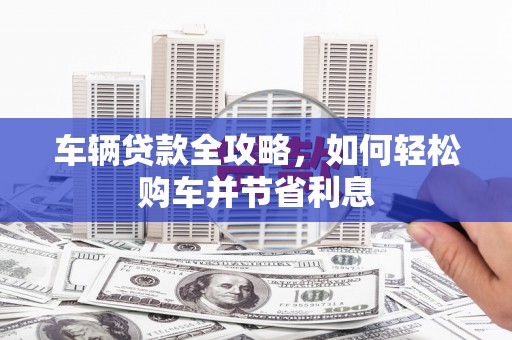 永登车辆贷款全攻略，如何轻松购车并节省利息
