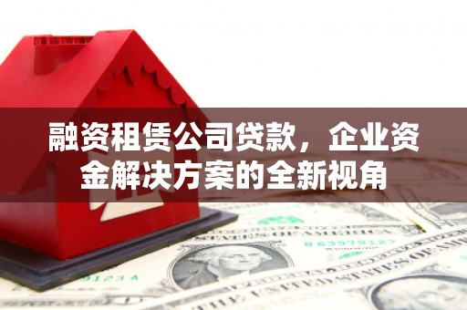 永登融资租赁公司贷款，企业资金解决方案的全新视角