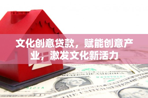 永登文化创意贷款，赋能创意产业，激发文化新活力
