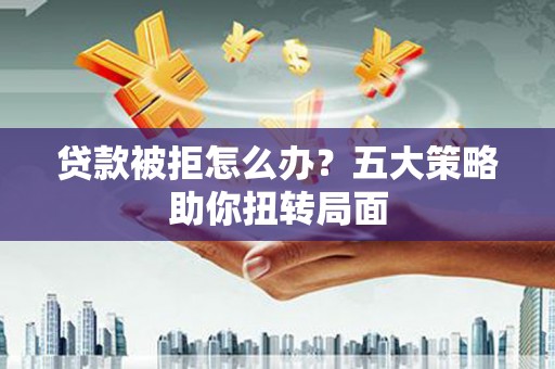 永登贷款被拒怎么办？五大策略助你扭转局面