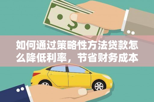 永登如何通过策略性方法贷款怎么降低利率，节省财务成本