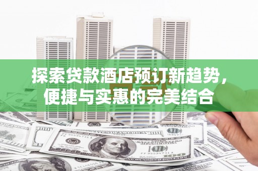 永登探索贷款酒店预订新趋势，便捷与实惠的完美结合