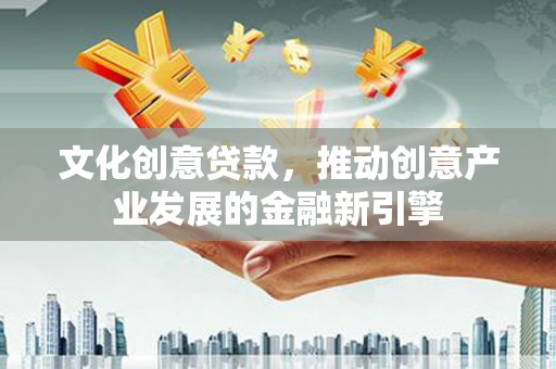 永登文化创意贷款，推动创意产业发展的金融新引擎
