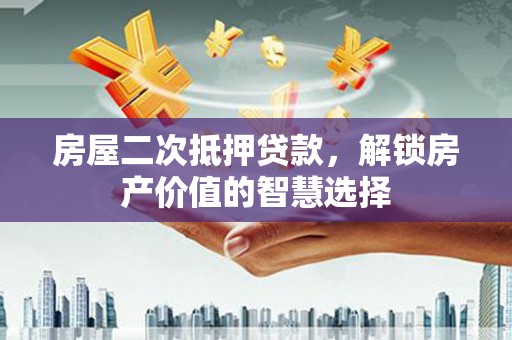 永登房屋二次抵押贷款，解锁房产价值的智慧选择