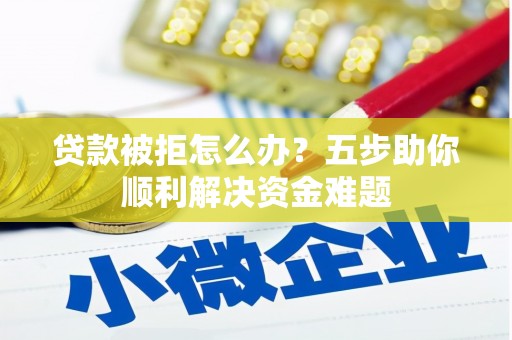 永登贷款被拒怎么办？五步助你顺利解决资金难题