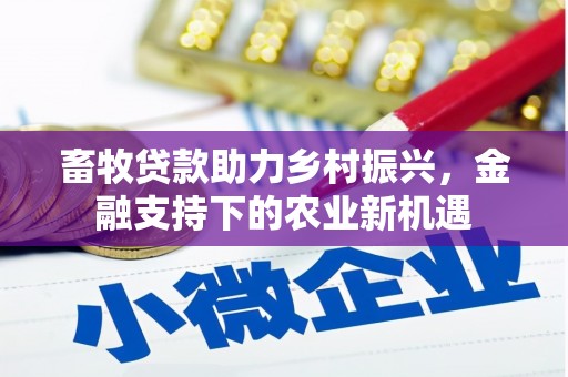 永登畜牧贷款助力乡村振兴，金融支持下的农业新机遇