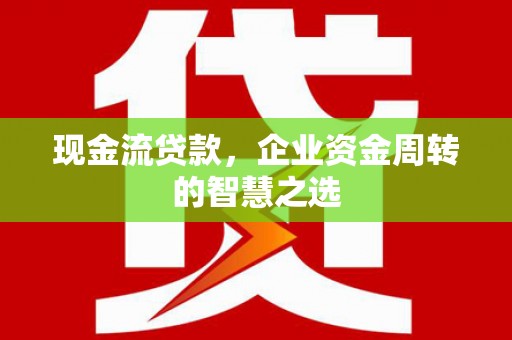 永登现金流贷款，企业资金周转的智慧之选