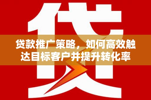 永登贷款推广策略，如何高效触达目标客户并提升转化率