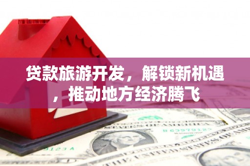 永登贷款旅游开发，解锁新机遇，推动地方经济腾飞