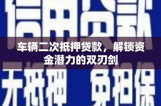 永登车辆二次抵押贷款，解锁资金潜力的双刃剑