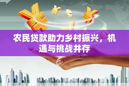 永登农民贷款助力乡村振兴，机遇与挑战并存
