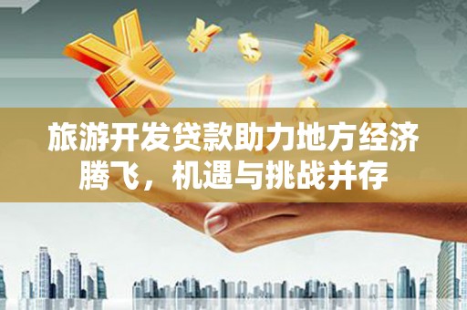 永登旅游开发贷款助力地方经济腾飞，机遇与挑战并存