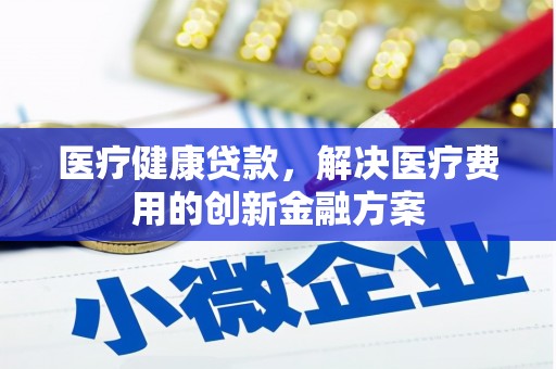 永登医疗健康贷款，解决医疗费用的创新金融方案