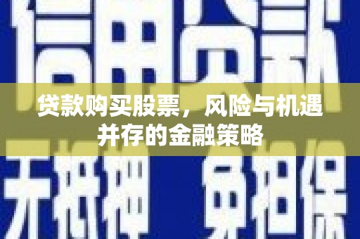 永登贷款购买股票，风险与机遇并存的金融策略
