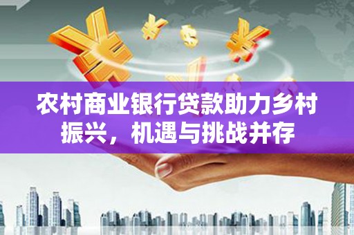 永登农村商业银行贷款助力乡村振兴，机遇与挑战并存