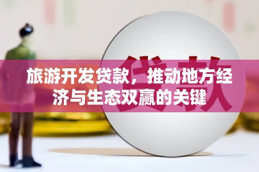 永登旅游开发贷款，推动地方经济与生态双赢的关键