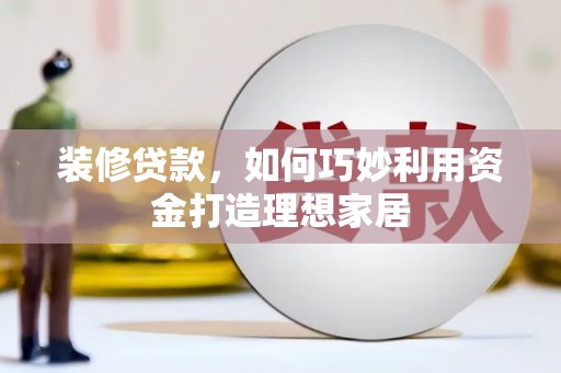 永登装修贷款，如何巧妙利用资金打造理想家居