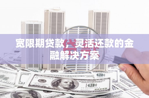 永登宽限期贷款，灵活还款的金融解决方案