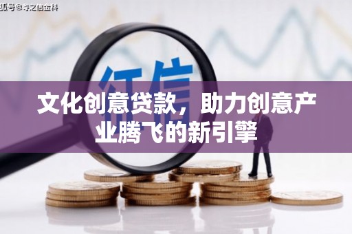 永登文化创意贷款，助力创意产业腾飞的新引擎