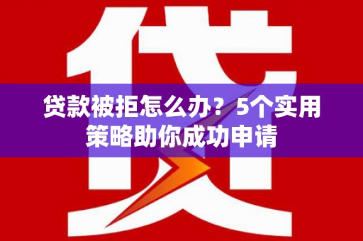 永登贷款被拒怎么办？5个实用策略助你成功申请