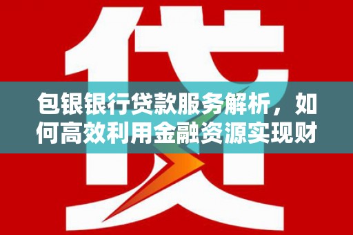 永登包银银行贷款服务解析，如何高效利用金融资源实现财富增长