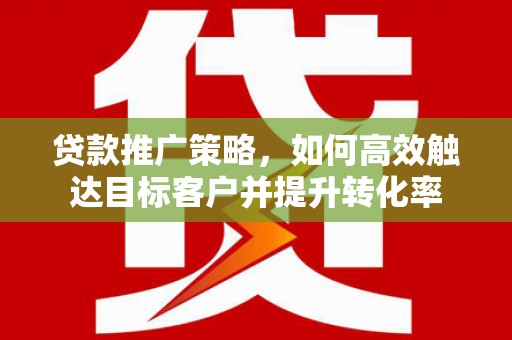 永登贷款推广策略，如何高效触达目标客户并提升转化率