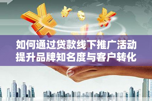 永登如何通过贷款线下推广活动提升品牌知名度与客户转化率