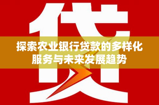 永登探索农业银行贷款的多样化服务与未来发展趋势