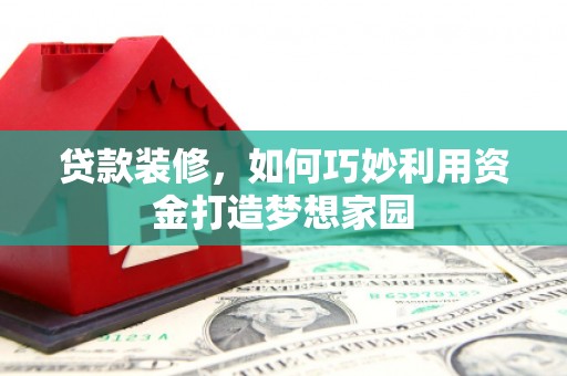 永登贷款装修，如何巧妙利用资金打造梦想家园